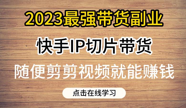 2023最强带货副业快手IP切片带货，门槛低，0粉丝也可以进行，随便剪剪视频就能赚钱-优才资源站