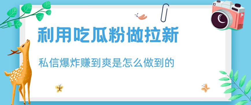 利用吃瓜粉做拉新，私信爆炸日入1000+赚到爽是怎么做到的【揭秘】-优才资源站