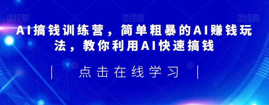AI搞钱训练营，简单粗暴的AI赚钱玩法，教你利用AI快速搞钱-优才资源站