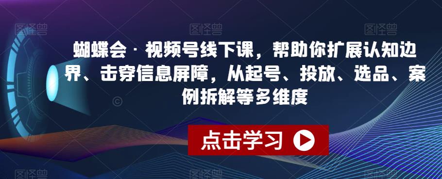 蝴蝶会·视频号线下课，帮助你扩展认知边界、击穿信息屏障，从起号、投放、选品、案例拆解等多维度-优才资源站