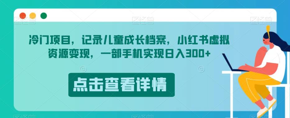 冷门项目，记录儿童成长档案，小红书虚拟资源变现，一部手机实现日入300+【揭秘】-优才资源站