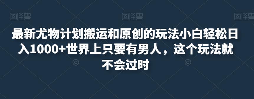 最新尤物计划搬运和原创的玩法小白轻松日入1000+世界上只要有男人，这个玩法就不会过时【揭秘】-优才资源站