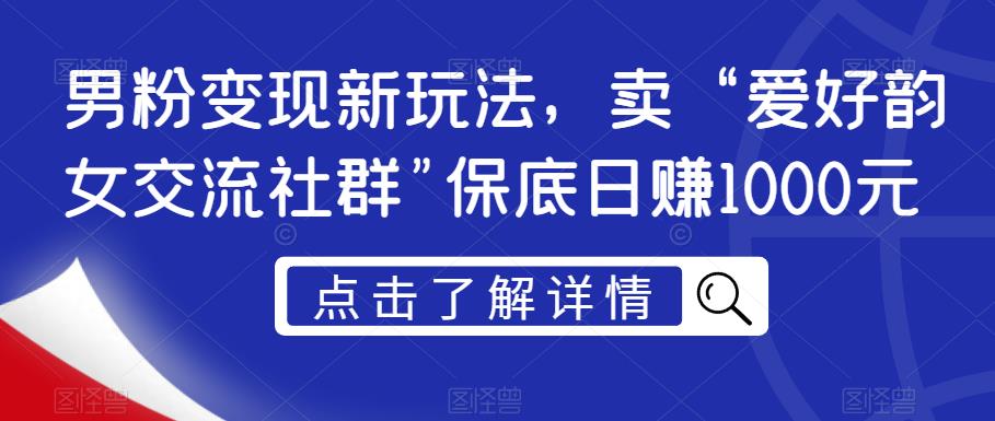 男粉变现新玩法，卖“爱好韵女交流社群”保底日赚1000元【揭秘】-优才资源站