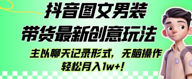 抖音图文男装带货最新创意玩法，主以聊天记录形式，无脑操作轻松月入1w+【揭秘】-优才资源站