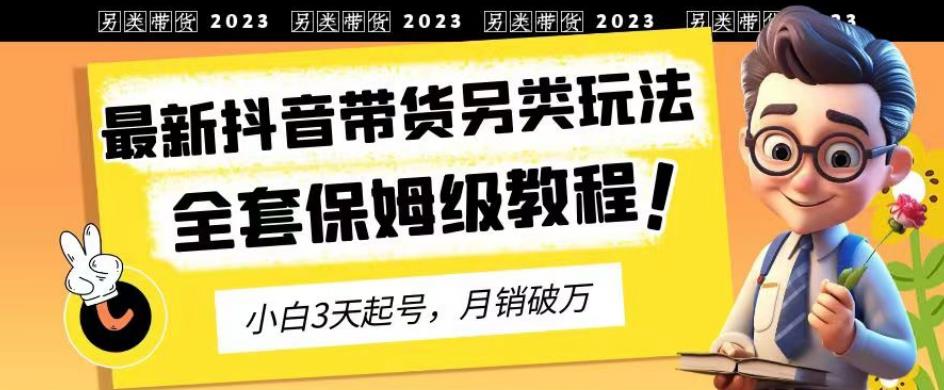 2023年最新抖音带货另类玩法，3天起号，月销破万（保姆级教程）【揭秘】-优才资源站