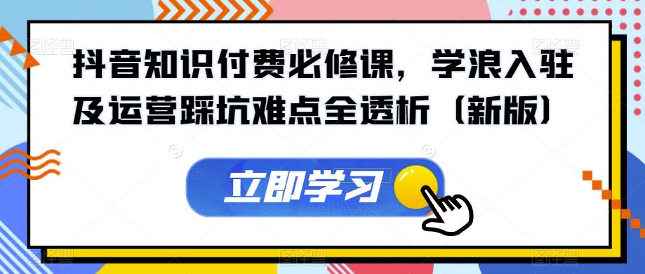 抖音知识付费必修课，学浪入驻及运营踩坑难点全透析（新版）-优才资源站