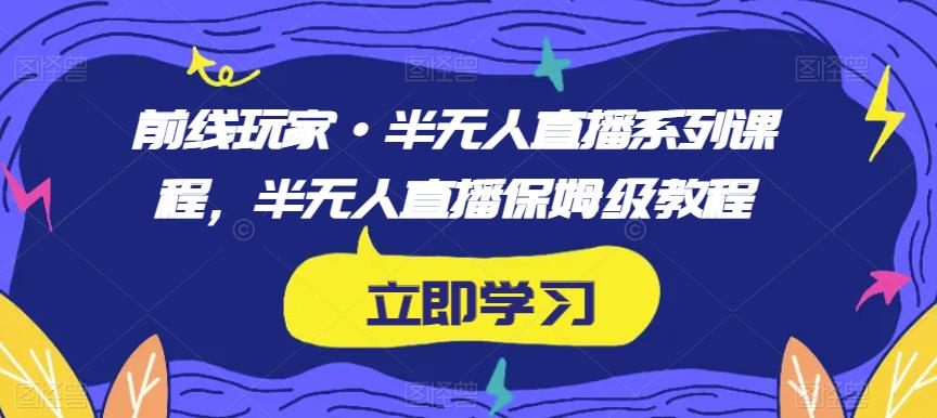 前线玩家·半无人直播系列课程，半无人直播保姆级教程-优才资源站