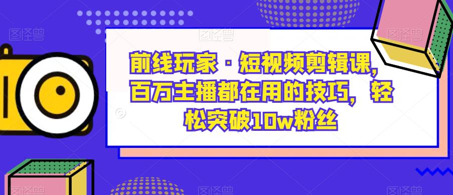前线玩家·短视频剪辑课，百万主播都在用的技巧，轻松突破10w粉丝-优才资源站