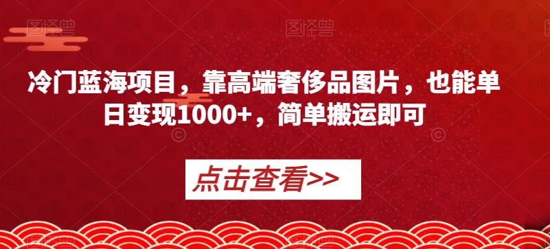 冷门蓝海项目，靠高端奢侈品图片，也能单日变现1000+，简单搬运即可【揭秘】-优才资源站