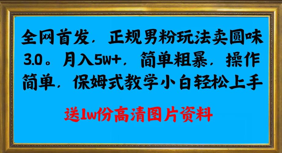 全网首发正规男粉玩法卖圆味3.0，月入5W+，简单粗暴，操作简单，保姆式教学，小白轻松上手-优才资源站