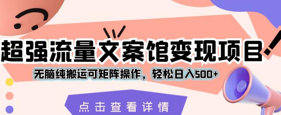 超强流量文案馆变现项目，无脑纯搬运可矩阵操作，轻松日入500+【揭秘】-优才资源站