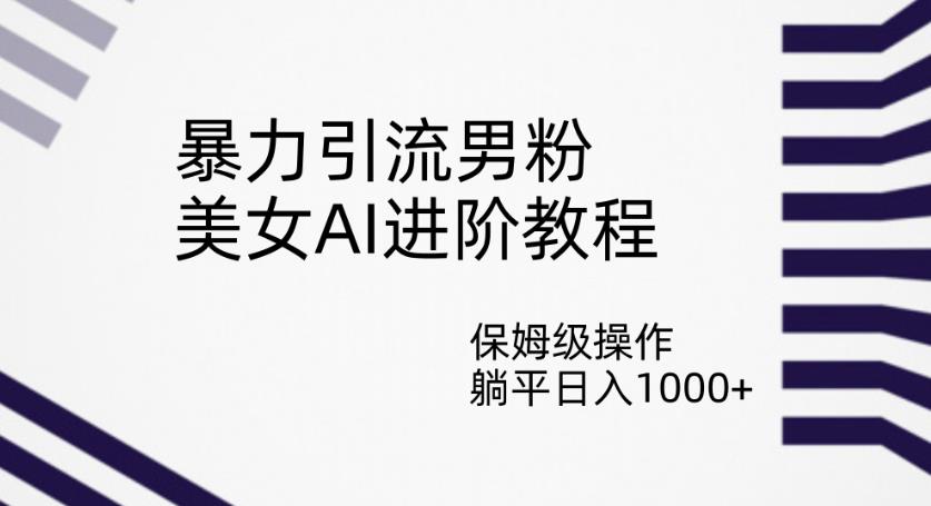 暴力引流男粉，美女AI进阶教程，保姆级操作，躺平日入1000+【揭秘】-优才资源站