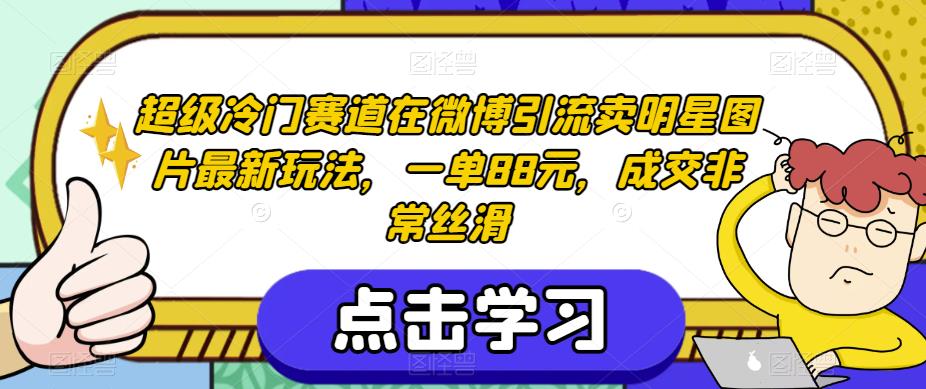 超级冷门赛道在微博引流卖明星图片最新玩法，一单88元，成交非常丝滑【揭秘】-优才资源站