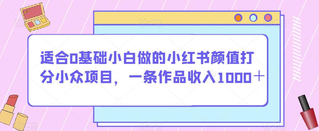 适合0基础小白做的小红书颜值打分小众项目，一条作品收入1000＋【揭秘】-优才资源站