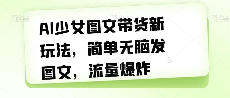 AI少女图文带货新玩法，简单无脑发图文，流量爆炸【揭秘】-优才资源站