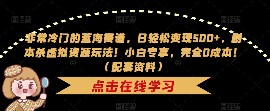 非常冷门的蓝海赛道，日轻松变现500+，剧本杀虚拟资源玩法！小白专享，完全0成本！（配套资料）-优才资源站