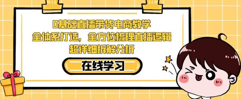 零基础直播带货电商教学，全方位梳理直播逻辑，超详细拆解分析-优才资源站