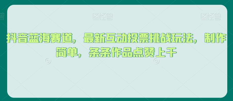 抖音蓝海赛道，最新互动投票挑战玩法，制作简单，条条作品点赞上千【揭秘】-优才资源站