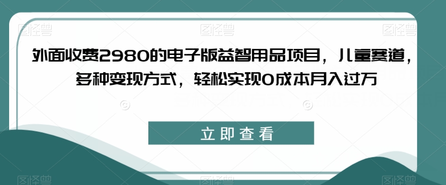 外面收费2980的电子版益智用品项目，儿童赛道，多种变现方式，轻松实现0成本月入过万【揭秘】-优才资源站