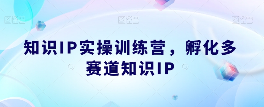 知识IP实操训练营，​孵化多赛道知识IP-优才资源站