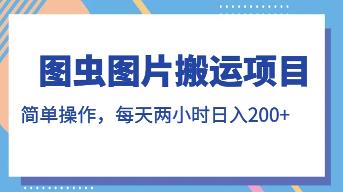 图虫图片搬运项目，简单操作，每天两小时，日入200+【揭秘】-优才资源站