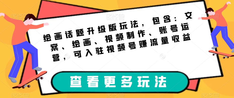 绘画话题升级版玩法，包含：文案、绘画、视频制作、账号运营，可入驻视频号赚流量收益-优才资源站