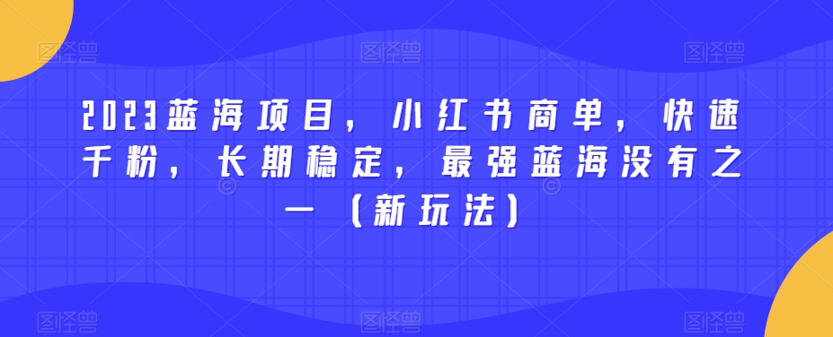 2023蓝海项目，小红书商单，快速千粉，长期稳定，最强蓝海没有之一（新玩法）-优才资源站