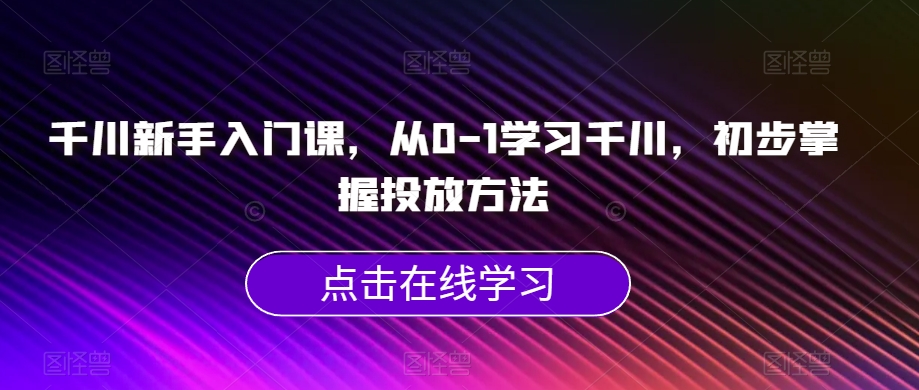 千川新手入门课，从0-1学习千川，初步掌握投放方法-优才资源站