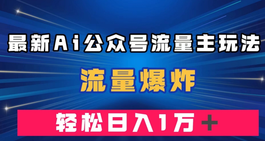 最新AI公众号流量主玩法，流量爆炸，轻松月入一万＋【揭秘】-优才资源站