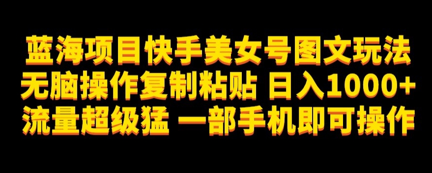 蓝海项目快手美女号图文玩法，无脑操作复制粘贴，日入1000+流量超级猛一部手机即可操作【揭秘】-优才资源站