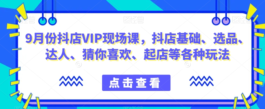 9月份抖店VIP现场课，抖音小店基础、选品、达人、猜你喜欢、起店等各种玩法-优才资源站