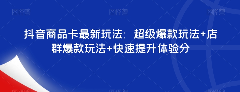 抖音商品卡最新玩法：超级爆款玩法+店群爆款玩法+快速提升体验分-优才资源站