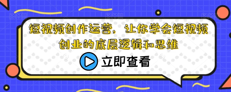 短视频创作运营，让你学会短视频创业的底层逻辑和思维-优才资源站