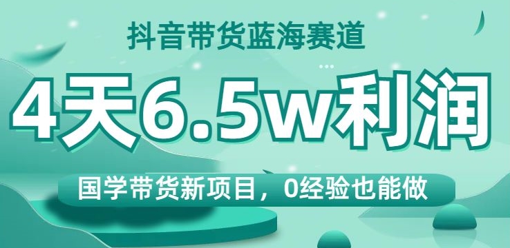 抖音带货蓝海赛道，国学带货新项目，0经验也能做，4天6.5w利润【揭秘】-优才资源站