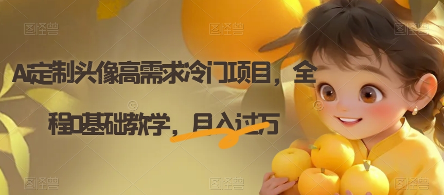 Ai定制头像高需求冷门项目，全程0基础教学，月入过万【揭秘】-优才资源站