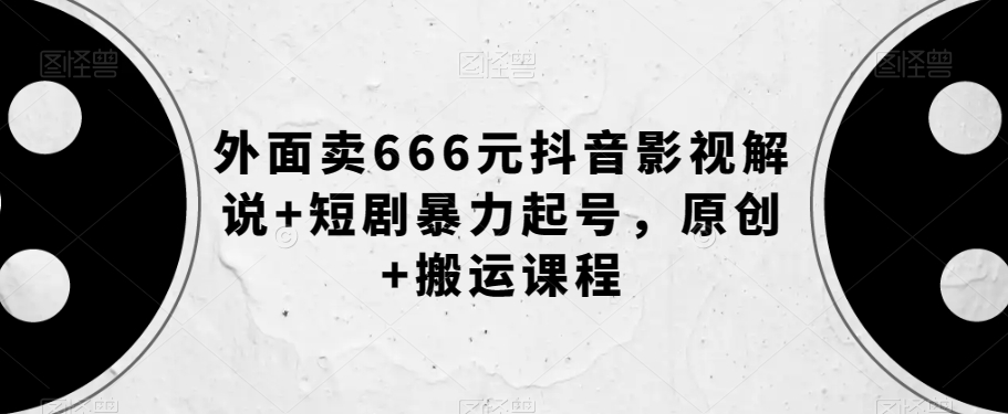 外面卖666元抖音影视解说+短剧暴力起号，原创+搬运课程-优才资源站