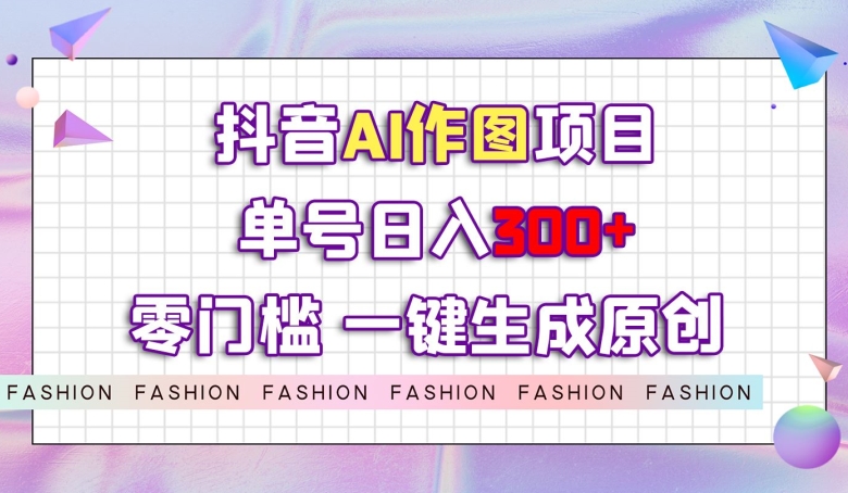 抖音AI作图项目，0门槛单号日入300+，一键生成原创图文【揭秘】-优才资源站