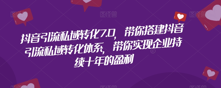 抖音引流私域转化7.0，带你搭建抖音引流私域转化体系，带你实现企业持续十年的盈利-优才资源站