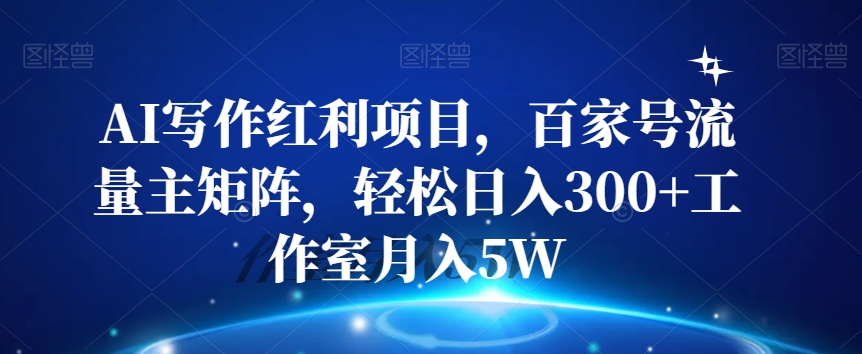 AI写作红利项目，百家号流量主矩阵，轻松日入300+工作室月入5W【揭秘】-优才资源站