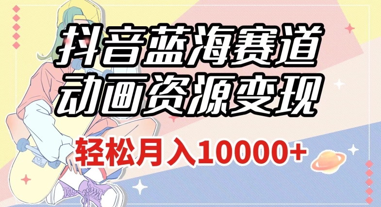 抖音蓝海赛道，动画资源变现，做的人少，轻松月入1w+（附1027G素材）【揭秘】-优才资源站