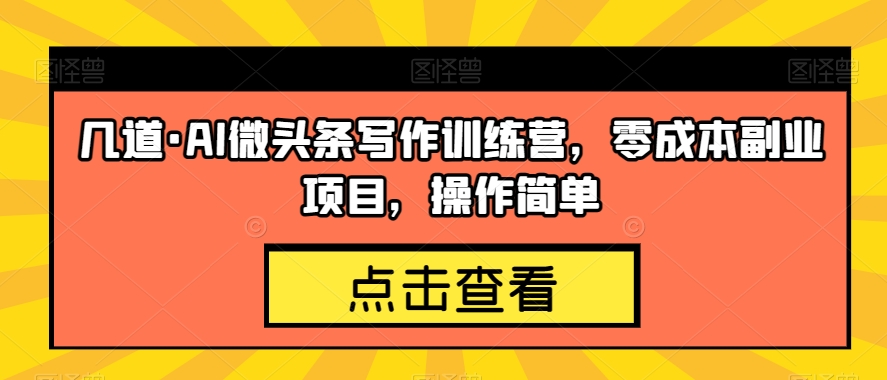 几道·AI微头条写作训练营，零成本副业项目，操作简单【揭秘】-优才资源站