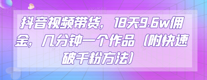 抖音视频带货，18天9.6w佣金，几分钟一个作品（附快速破千粉方法）【揭秘】-优才资源站