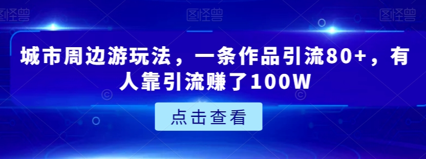 城市周边游玩法，一条作品引流80+，有人靠引流赚了100W【揭秘】-优才资源站