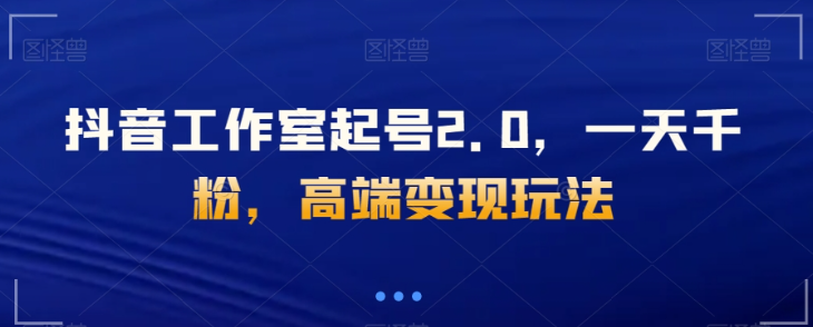 抖音工作室起号2.0，一天千粉，高端变现玩法【揭秘】-优才资源站