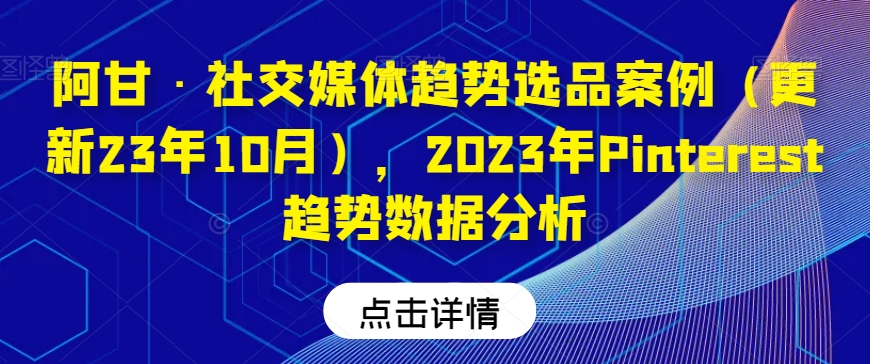 阿甘·社交媒体趋势选品案例（更新23年10月），2023年Pinterest趋势数据分析-优才资源站