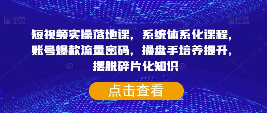 短视频实操落地课，系统体系化课程，账号爆款流量密码，操盘手培养提升，摆脱碎片化知识-优才资源站