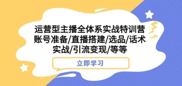 运营型主播全体系实战特训营，账号准备/直播搭建/选品/话术实战/引流变现/等等-优才资源站