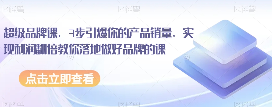超级品牌课，3步引爆你的产品销量，实现利润翻倍教你落地做好品牌的课-优才资源站
