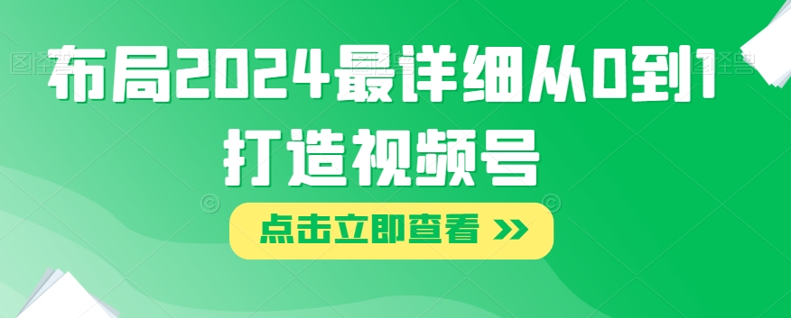 布局2024最详细从0到1打造视频号【揭秘】-优才资源站