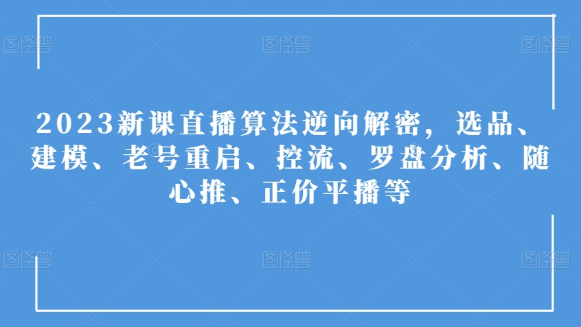 2023新课直播算法逆向解密，选品、建模、老号重启、控流、罗盘分析、随心推、正价平播等-优才资源站